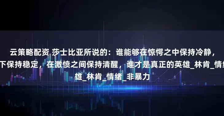 云策略配资 莎士比亚所说的：谁能够在惊愕之中保持冷静，在盛怒之下保持稳定，在激愤之间保持清醒，谁才是真正的英雄_林肯_情绪_非暴力
