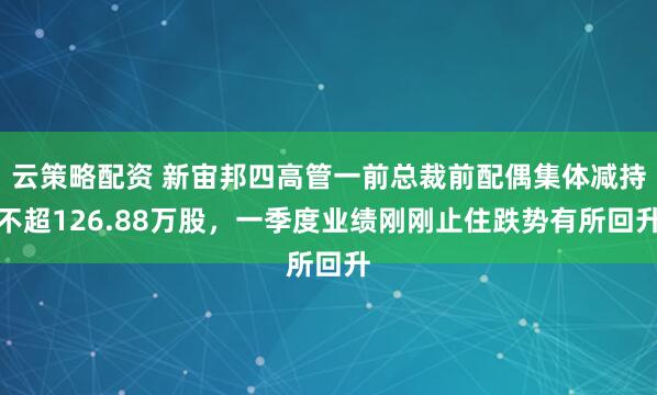 云策略配资 新宙邦四高管一前总裁前配偶集体减持不超126.88万股，一季度业绩刚刚止住跌势有所回升