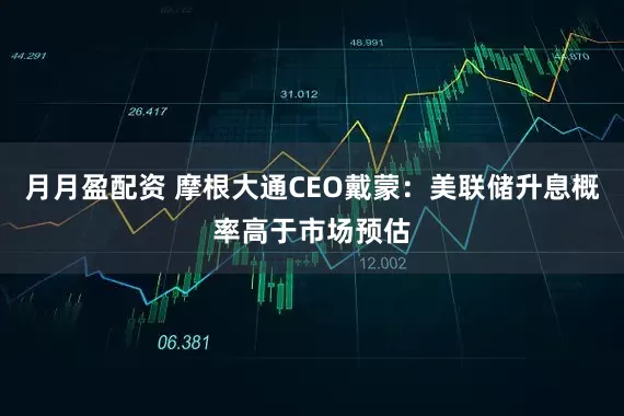 月月盈配资 摩根大通CEO戴蒙：美联储升息概率高于市场预估