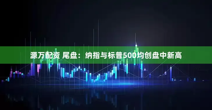 源万配资 尾盘：纳指与标普500均创盘中新高