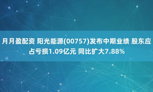 月月盈配资 阳光能源(00757)发布中期业绩 股东应占亏损1.09亿元 同比扩大7.88%