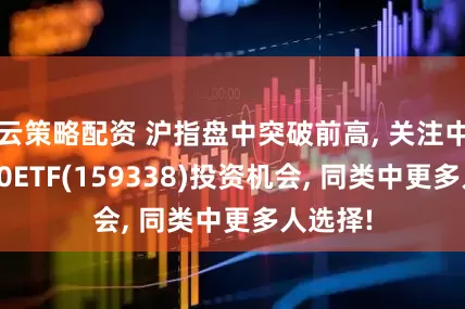 云策略配资 沪指盘中突破前高, 关注中证A500ETF(159338)投资机会, 同类中更多人选择!