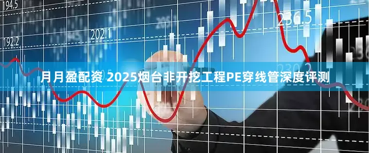月月盈配资 2025烟台非开挖工程PE穿线管深度评测