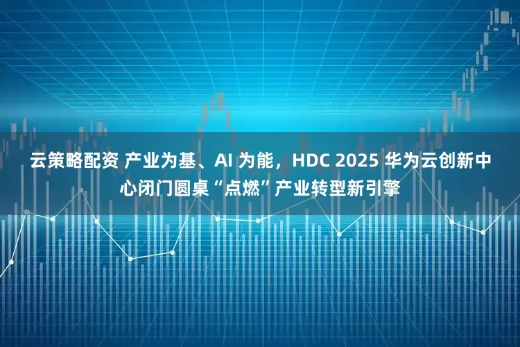 云策略配资 产业为基、AI 为能，HDC 2025 华为云创新中心闭门圆桌“点燃”产业转型新引擎