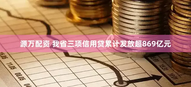 源万配资 我省三项信用贷累计发放超869亿元