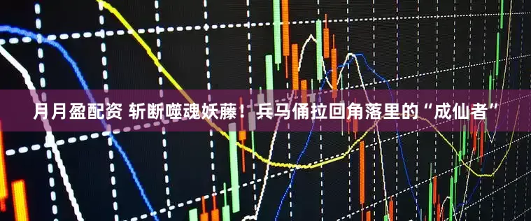 月月盈配资 斩断噬魂妖藤！兵马俑拉回角落里的“成仙者”
