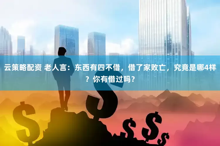 云策略配资 老人言：东西有四不借，借了家败亡，究竟是哪4样？你有借过吗？