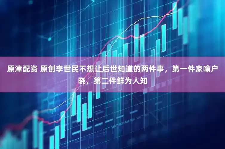 原津配资 原创李世民不想让后世知道的两件事，第一件家喻户晓，第二件鲜为人知
