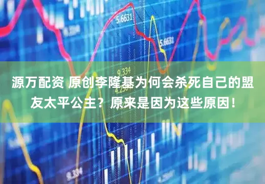 源万配资 原创李隆基为何会杀死自己的盟友太平公主？原来是因为这些原因！