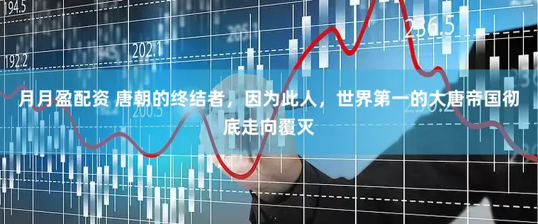 月月盈配资 唐朝的终结者，因为此人，世界第一的大唐帝国彻底走向覆灭