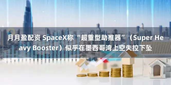 月月盈配资 SpaceX称 “超重型助推器”（Super Heavy Booster）似乎在墨西哥湾上空失控下坠