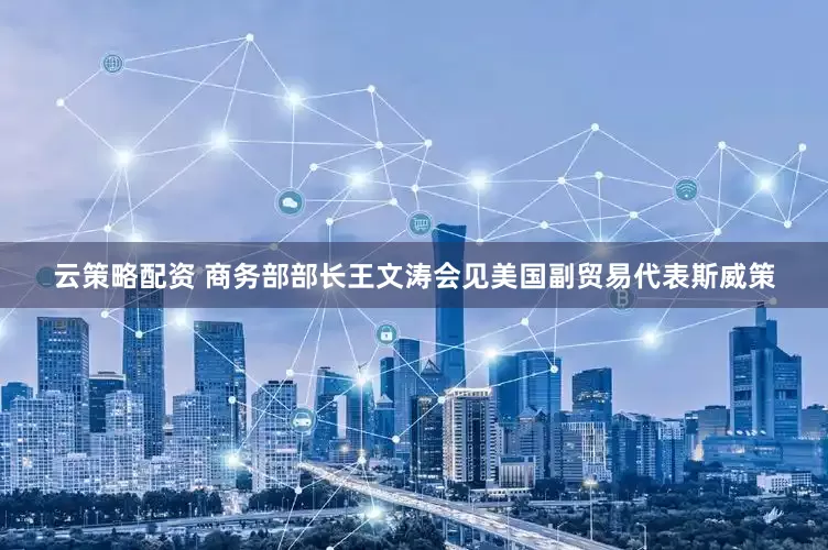 云策略配资 商务部部长王文涛会见美国副贸易代表斯威策